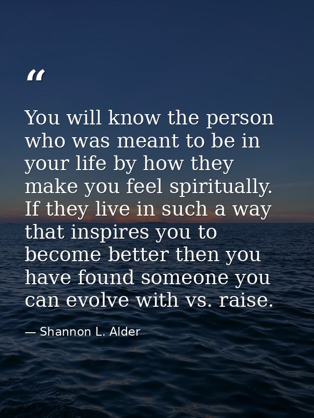 You will know the person who was meant to be in your life by how they make you feel spiritually. If they live in such a  — Shannon L. Alder