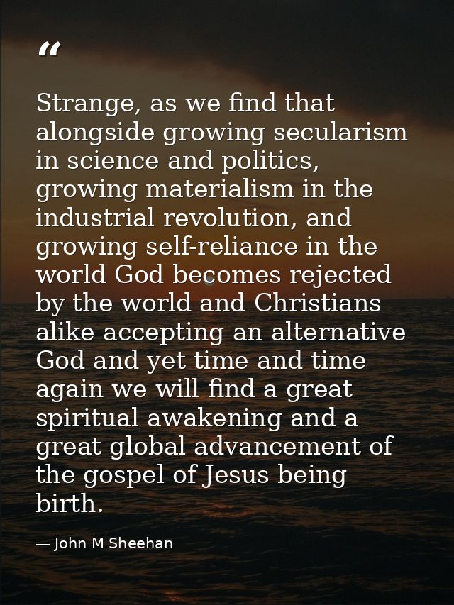 Strange, as we find that alongside growing secularism in science and politics, growing materialism in the industrial rev — John M Sheehan