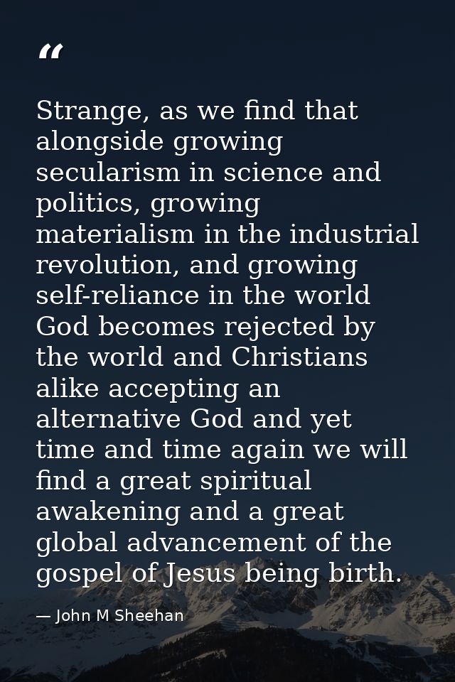 Strange, as we find that alongside growing secularism in science and politics, growing materialism in the industrial rev — John M Sheehan