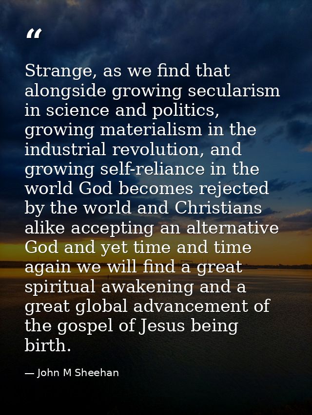 Strange, as we find that alongside growing secularism in science and politics, growing materialism in the industrial rev — John M Sheehan