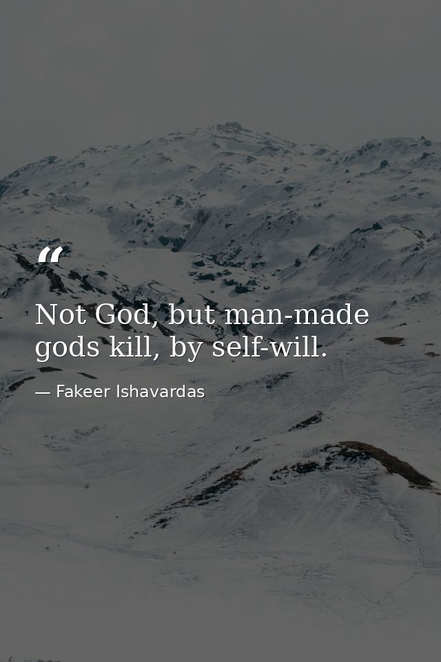 Not God, but man-made gods kill, by self-will. — Fakeer Ishavardas