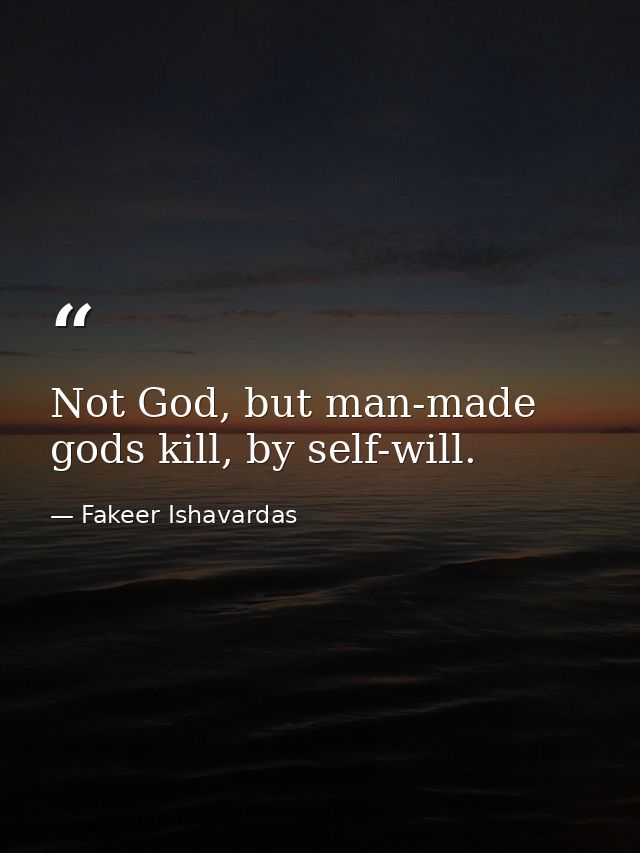 Not God, but man-made gods kill, by self-will. — Fakeer Ishavardas