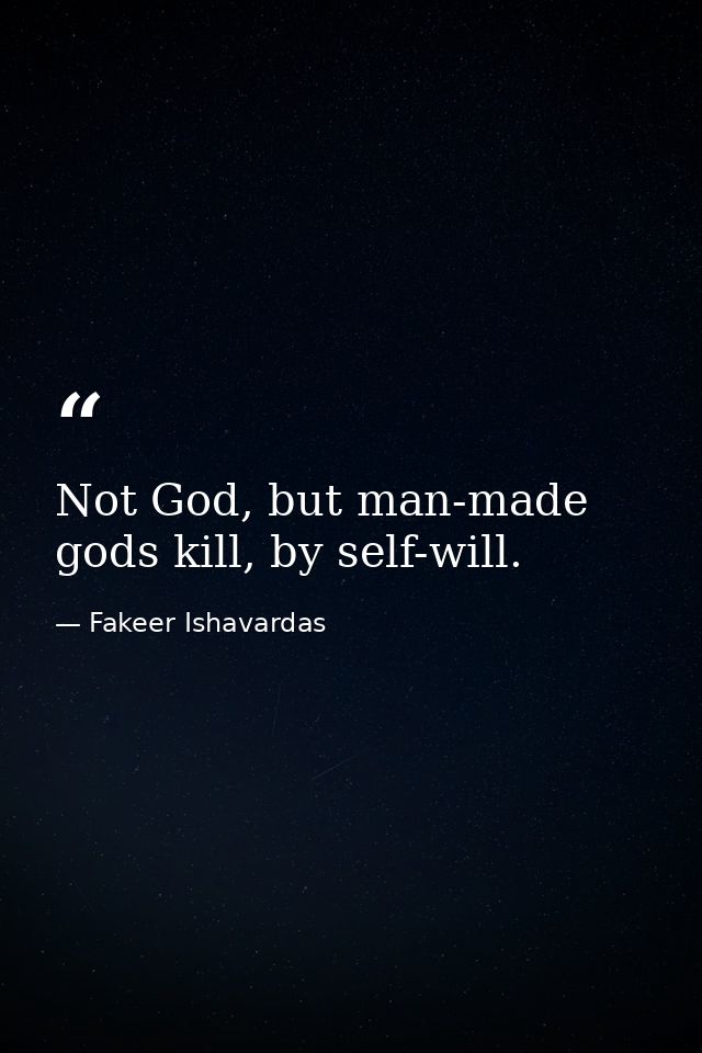 Not God, but man-made gods kill, by self-will. — Fakeer Ishavardas