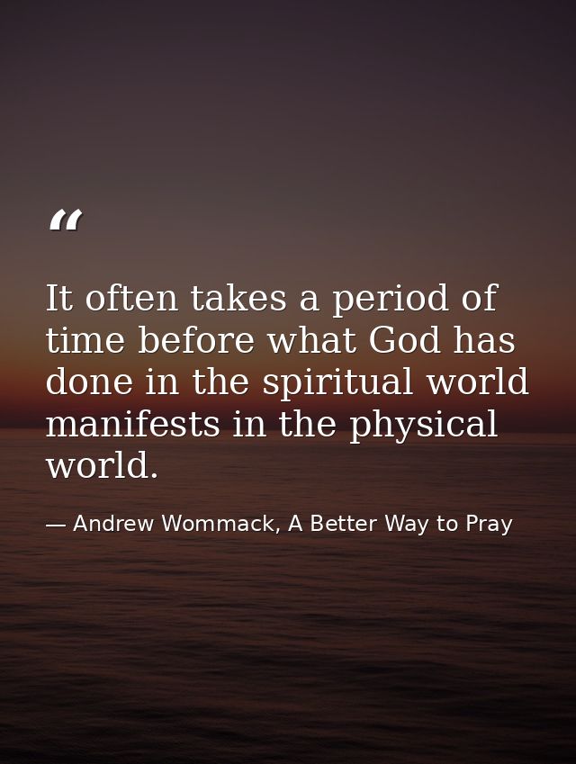 It often takes a period of time before what God has done in the spiritual world manifests in the physical world. — Andrew Wommack, A Better Way to Pray
