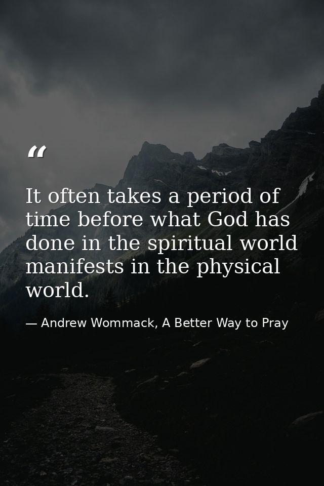 It often takes a period of time before what God has done in the spiritual world manifests in the physical world. — Andrew Wommack, A Better Way to Pray