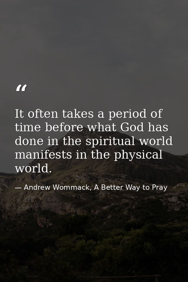 It often takes a period of time before what God has done in the spiritual world manifests in the physical world. — Andrew Wommack, A Better Way to Pray