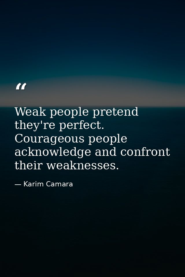 Weak people pretend they're perfect. Courageous people acknowledge and confront their weaknesses. — Karim Camara