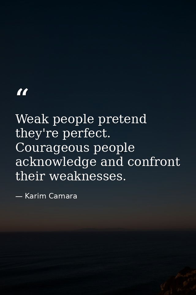 Weak people pretend they're perfect. Courageous people acknowledge and confront their weaknesses. — Karim Camara