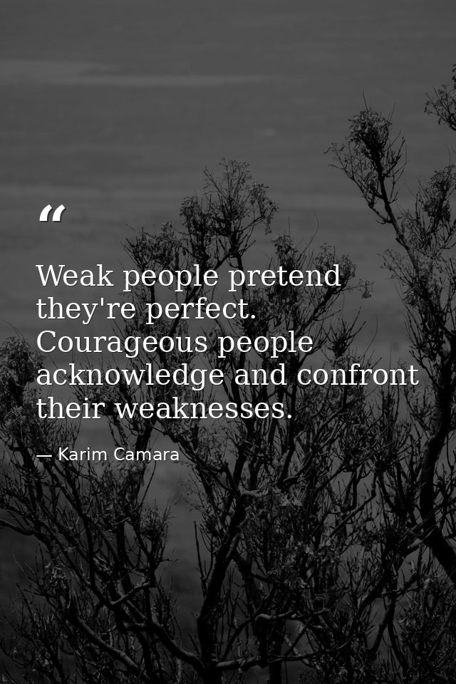 Weak people pretend they're perfect. Courageous people acknowledge and confront their weaknesses. — Karim Camara