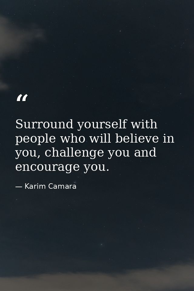 Surround yourself with people who will believe in you, challenge you and encourage you. — Karim Camara