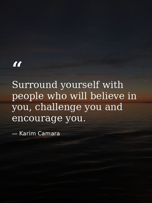 Surround yourself with people who will believe in you, challenge you and encourage you. — Karim Camara