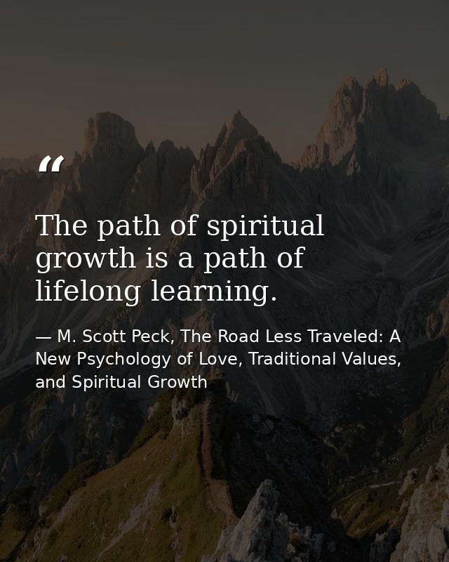 The path of spiritual growth is a path of lifelong learning. — M. Scott Peck, The Road Less Traveled: A New Psychology of Love, Traditional Values, and Spiritual Growth