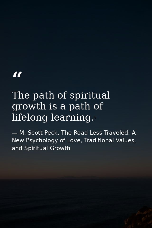 The path of spiritual growth is a path of lifelong learning. — M. Scott Peck, The Road Less Traveled: A New Psychology of Love, Traditional Values, and Spiritual Growth