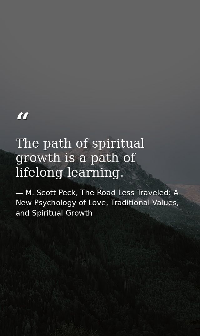 The path of spiritual growth is a path of lifelong learning. — M. Scott Peck, The Road Less Traveled: A New Psychology of Love, Traditional Values, and Spiritual Growth