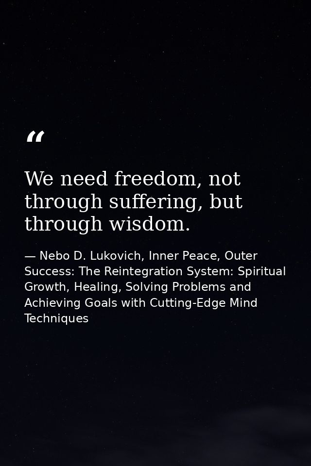 We need freedom, not through suffering, but through wisdom. — Nebo D. Lukovich, Inner Peace, Outer Success: The Reintegration System: Spiritual Growth, Healing, Solving Problems and Achieving Goals with Cutting-Edge Mind Techniques