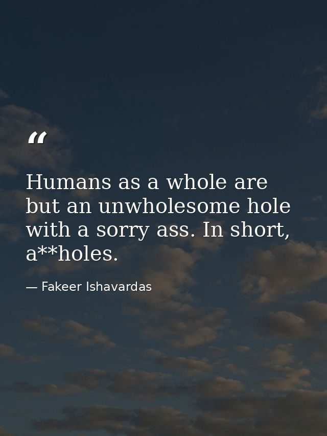 Humans as a whole are but an unwholesome hole with a sorry ass. In short, a**holes. — Fakeer Ishavardas