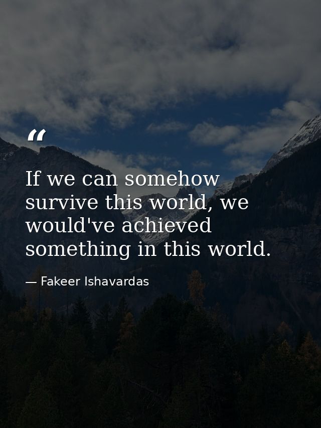 If we can somehow survive this world, we would've achieved something in this world. — Fakeer Ishavardas