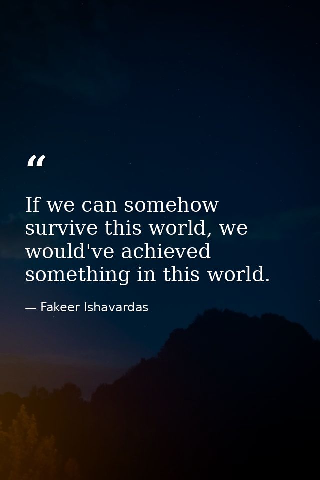 If we can somehow survive this world, we would've achieved something in this world. — Fakeer Ishavardas
