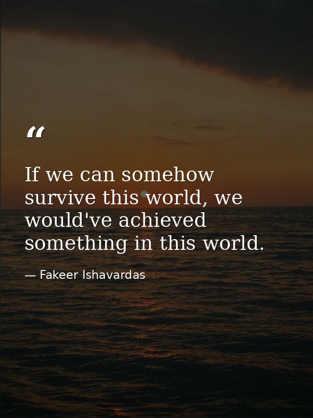 If we can somehow survive this world, we would've achieved something in this world. — Fakeer Ishavardas