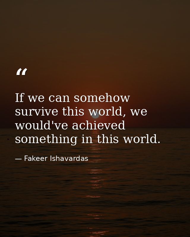 If we can somehow survive this world, we would've achieved something in this world. — Fakeer Ishavardas