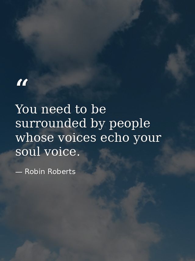 You need to be surrounded by people whose voices echo your soul voice. — Robin Roberts