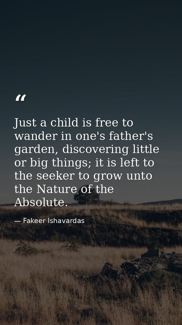Just a child is free to wander in one's father's garden, discovering little or big things; it is left to the seeker to g — Fakeer Ishavardas