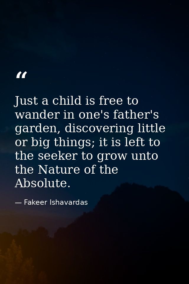 Just a child is free to wander in one's father's garden, discovering little or big things; it is left to the seeker to g — Fakeer Ishavardas