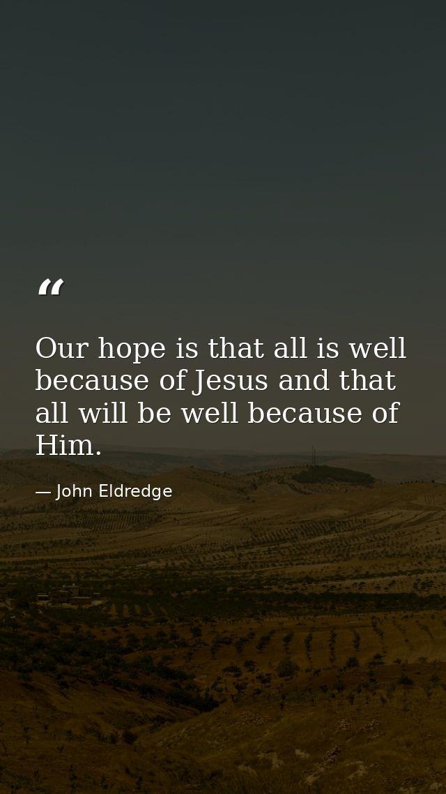 Our hope is that all is well because of Jesus and that all will be well because of Him. — John Eldredge