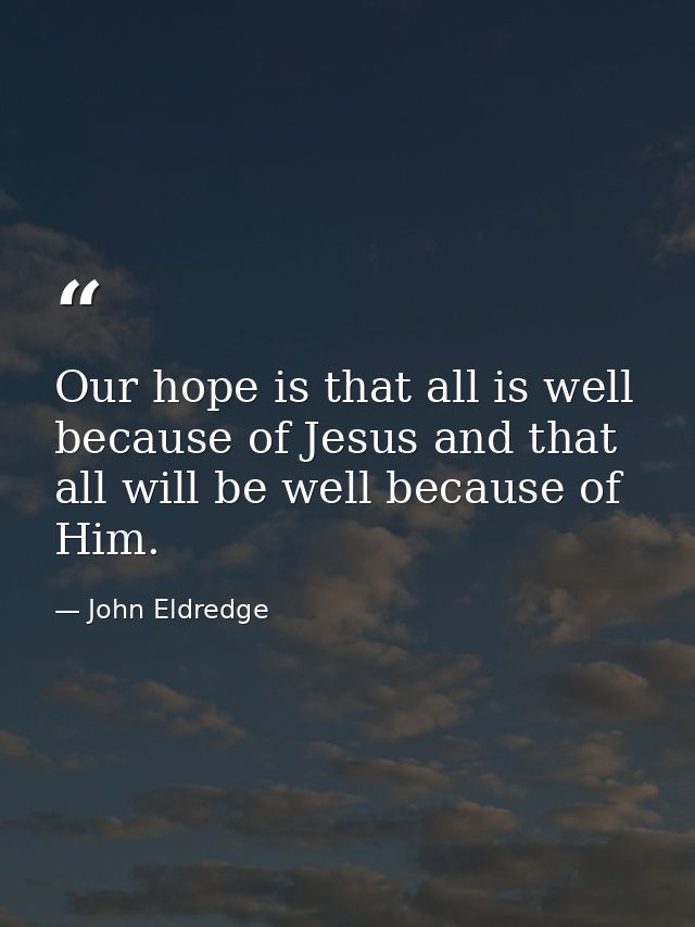 Our hope is that all is well because of Jesus and that all will be well because of Him. — John Eldredge