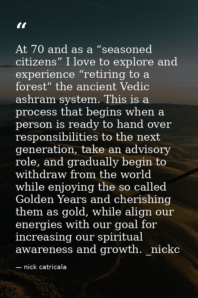 At 70 and as a “seasoned citizens” I love to explore and experience “retiring to a forest" the ancient Vedic ashram syst — nick catricala