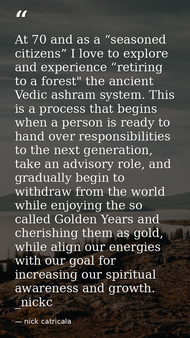 At 70 and as a “seasoned citizens” I love to explore and experience “retiring to a forest" the ancient Vedic ashram syst — nick catricala