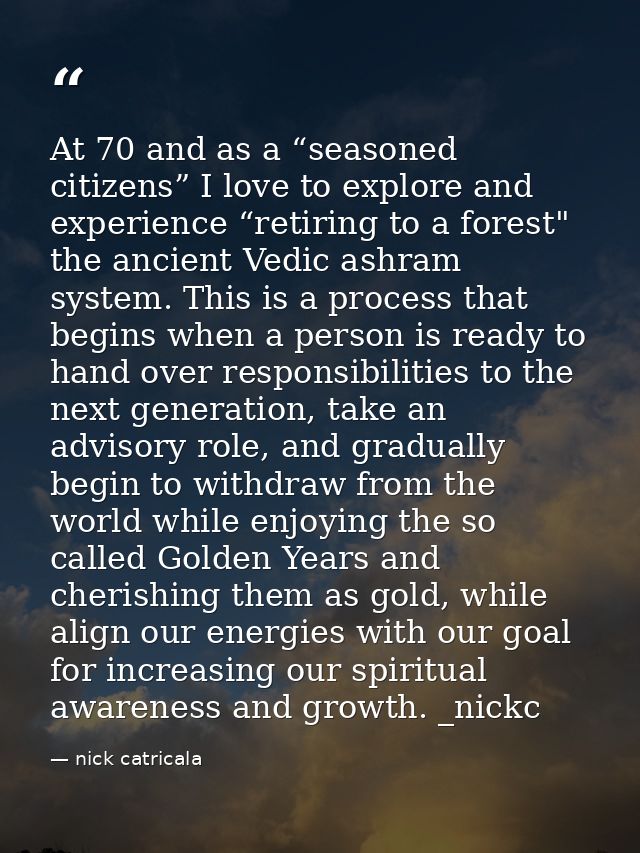 At 70 and as a “seasoned citizens” I love to explore and experience “retiring to a forest" the ancient Vedic ashram syst — nick catricala
