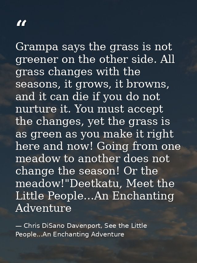 Grampa says the grass is not greener on the other side. All grass changes with the seasons, it grows, it browns, and it  — Chris DiSano Davenport, See the Little People...An Enchanting Adventure