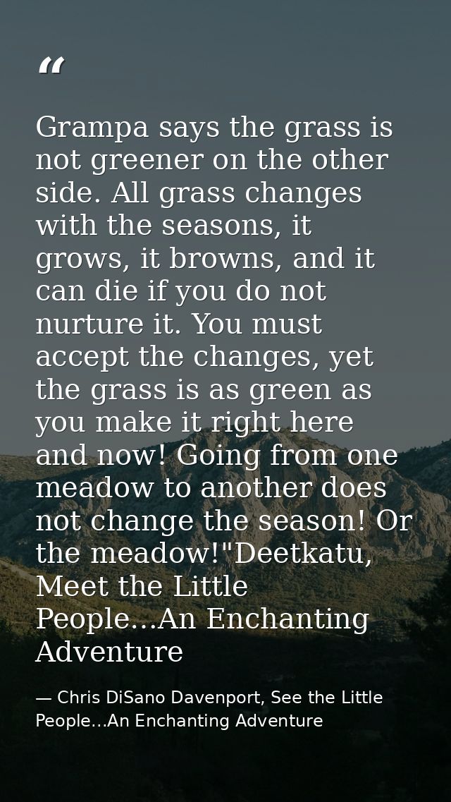 Grampa says the grass is not greener on the other side. All grass changes with the seasons, it grows, it browns, and it  — Chris DiSano Davenport, See the Little People...An Enchanting Adventure