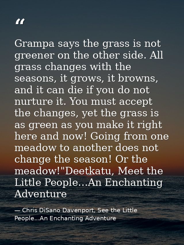 Grampa says the grass is not greener on the other side. All grass changes with the seasons, it grows, it browns, and it  — Chris DiSano Davenport, See the Little People...An Enchanting Adventure