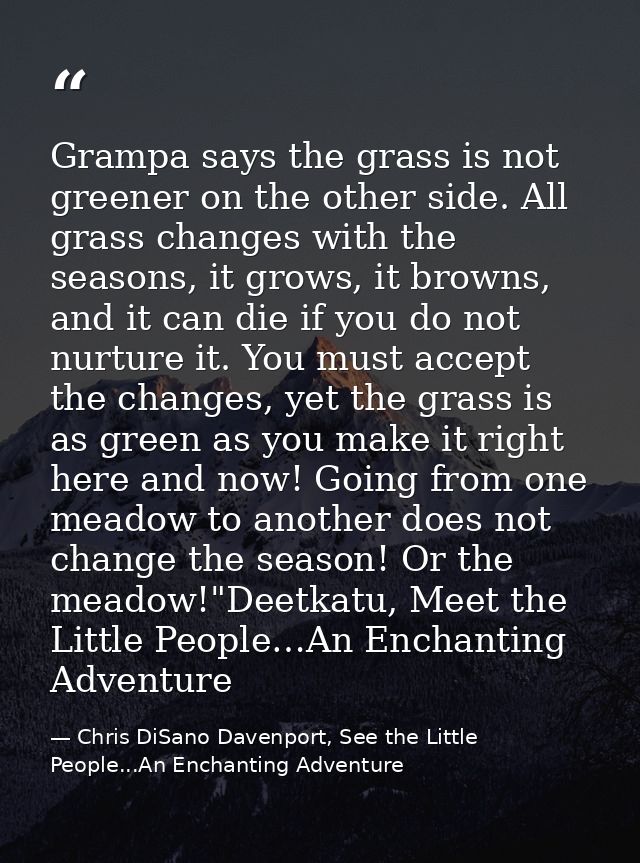 Grampa says the grass is not greener on the other side. All grass changes with the seasons, it grows, it browns, and it  — Chris DiSano Davenport, See the Little People...An Enchanting Adventure