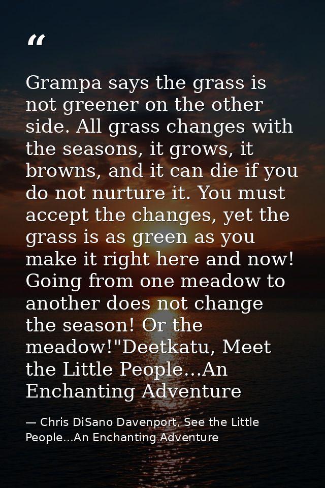Grampa says the grass is not greener on the other side. All grass changes with the seasons, it grows, it browns, and it  — Chris DiSano Davenport, See the Little People...An Enchanting Adventure