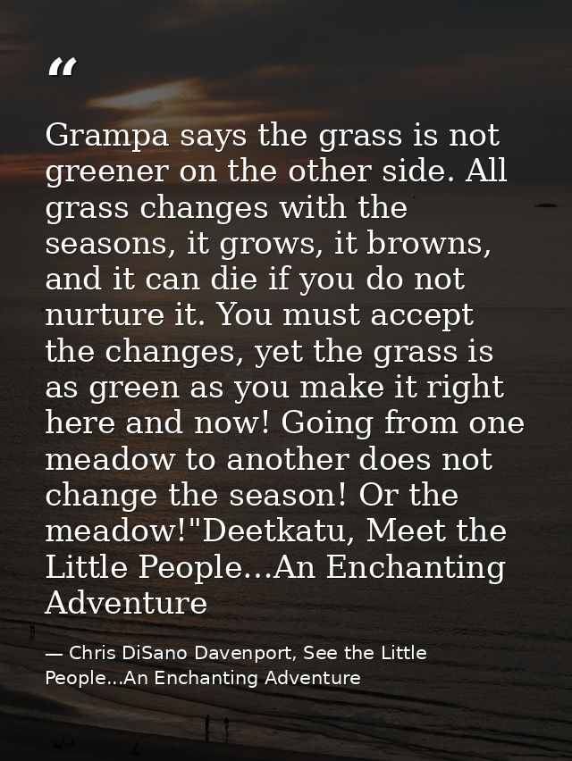 Grampa says the grass is not greener on the other side. All grass changes with the seasons, it grows, it browns, and it  — Chris DiSano Davenport, See the Little People...An Enchanting Adventure