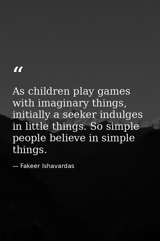 As children play games with imaginary things, initially a seeker indulges in little things. So simple people believe in  — Fakeer Ishavardas