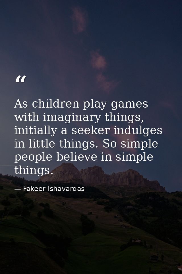 As children play games with imaginary things, initially a seeker indulges in little things. So simple people believe in  — Fakeer Ishavardas