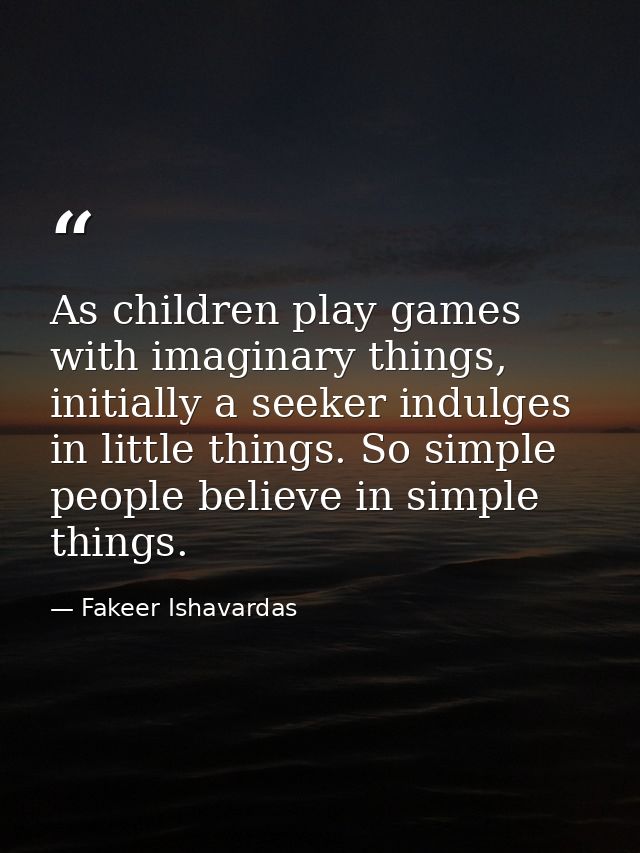As children play games with imaginary things, initially a seeker indulges in little things. So simple people believe in  — Fakeer Ishavardas