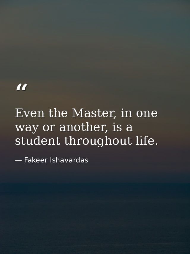 Even the Master, in one way or another, is a student throughout life. — Fakeer Ishavardas