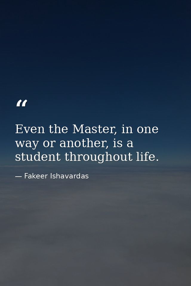 Even the Master, in one way or another, is a student throughout life. — Fakeer Ishavardas