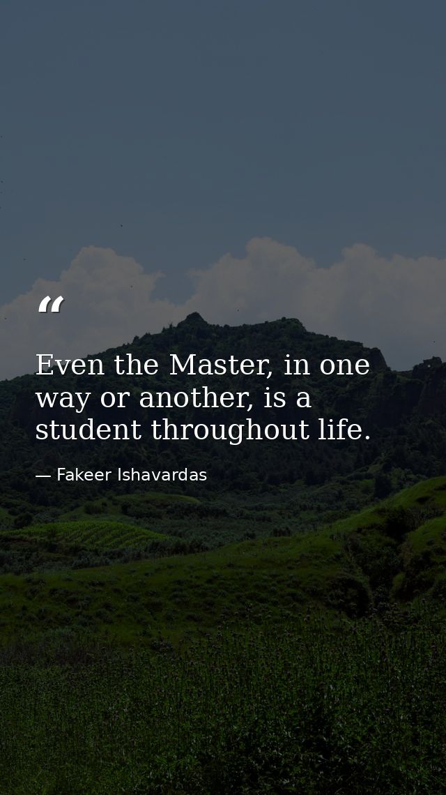 Even the Master, in one way or another, is a student throughout life. — Fakeer Ishavardas