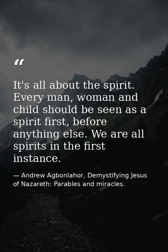 It's all about the spirit. Every man, woman and child should be seen as a spirit first, before anything else. We are all — Andrew Agbonlahor, Demystifying Jesus of Nazareth: Parables and miracles.