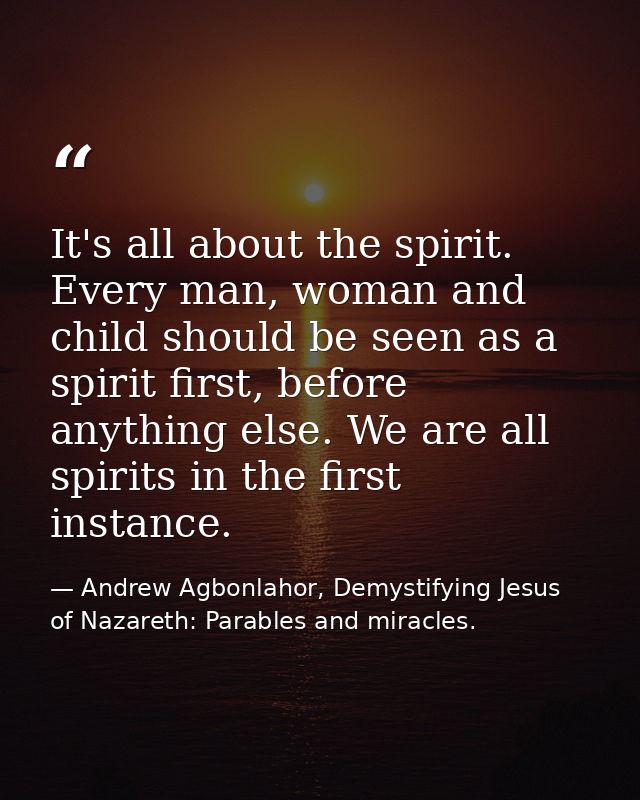 It's all about the spirit. Every man, woman and child should be seen as a spirit first, before anything else. We are all — Andrew Agbonlahor, Demystifying Jesus of Nazareth: Parables and miracles.