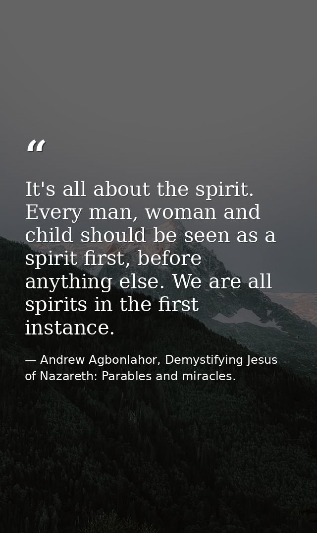 It's all about the spirit. Every man, woman and child should be seen as a spirit first, before anything else. We are all — Andrew Agbonlahor, Demystifying Jesus of Nazareth: Parables and miracles.