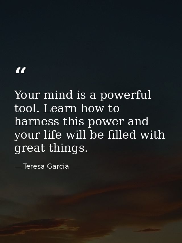 Your mind is a powerful tool. Learn how to harness this power and your life will be filled with great things. — Teresa Garcia
