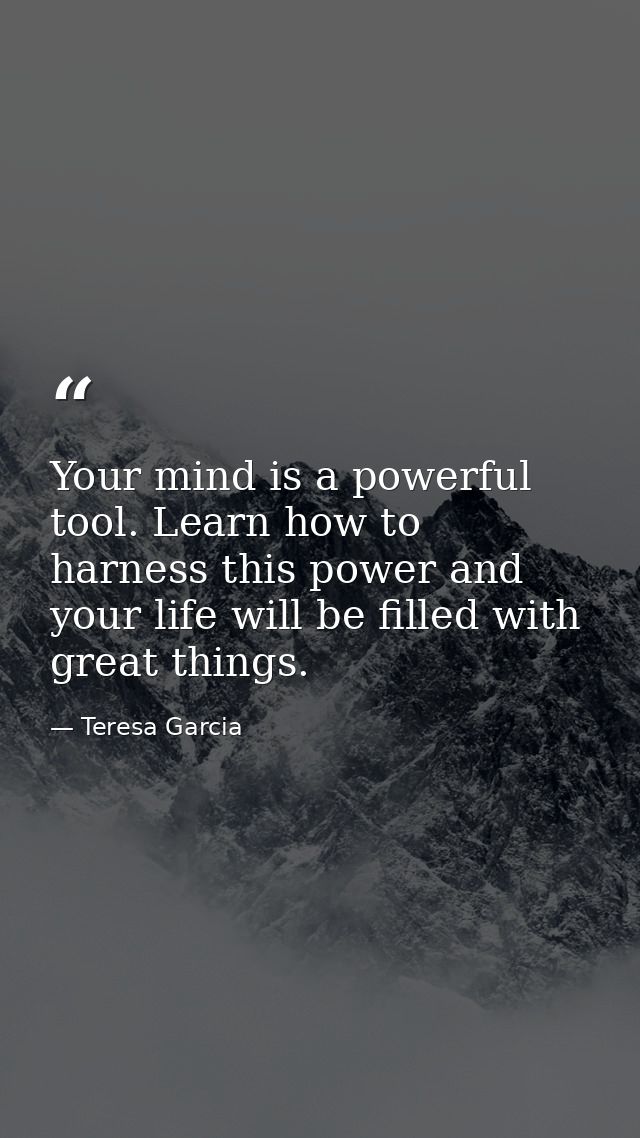 Your mind is a powerful tool. Learn how to harness this power and your life will be filled with great things. — Teresa Garcia