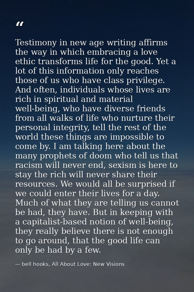 Testimony in new age writing affirms the way in which embracing a love ethic transforms life for the good. Yet a lot of  — bell hooks, All About Love: New Visions
